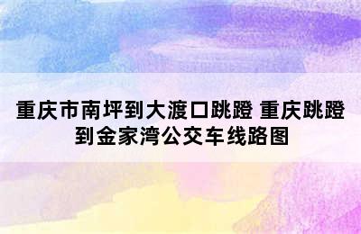 重庆市南坪到大渡口跳蹬 重庆跳蹬到金家湾公交车线路图